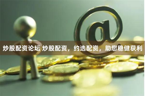 炒股配资论坛 炒股配资，约选配资，助您稳健获利