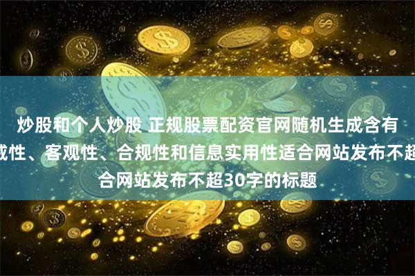 炒股和个人炒股 正规股票配资官网随机生成含有中立性、权威性、客观性、合规性和信息实用性适合网站发布不超30字的标题
