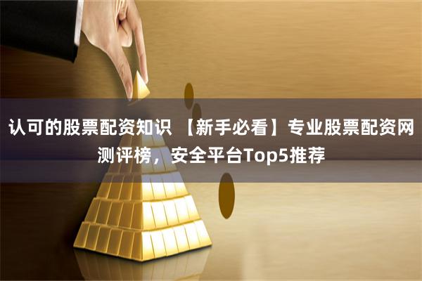 认可的股票配资知识 【新手必看】专业股票配资网测评榜，安全平台Top5推荐