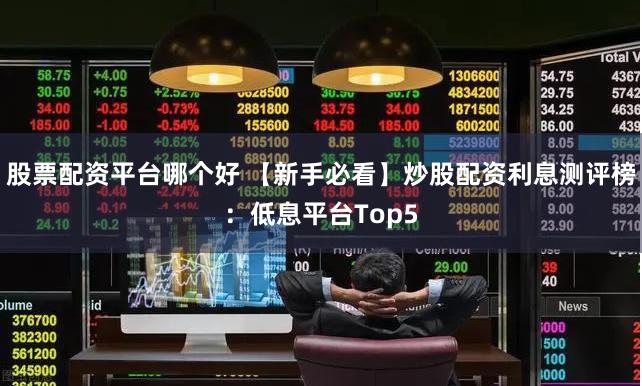 股票配资平台哪个好 【新手必看】炒股配资利息测评榜：低息平台Top5