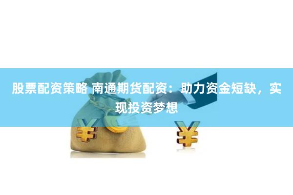 股票配资策略 南通期货配资：助力资金短缺，实现投资梦想
