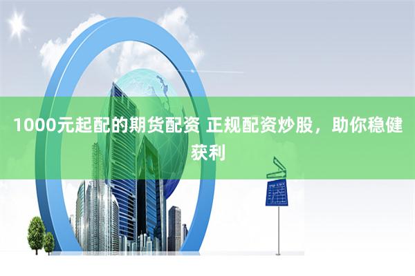 1000元起配的期货配资 正规配资炒股，助你稳健获利