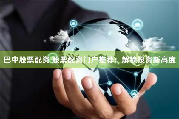 巴中股票配资 股票配资门户推荐：解锁投资新高度