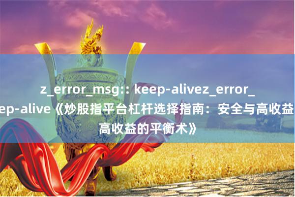 z_error_msg:: keep-alivez_error_msg:: keep-alive《炒股指平台杠杆选择指南：安全与高收益的平衡术》