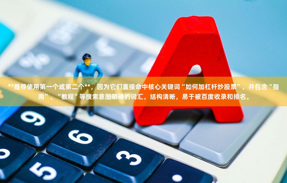 **推荐使用第一个或第二个**，因为它们直接命中核心关键词“如何加杠杆炒股票”，并包含“指南”、“教程”等搜索意图明确的词汇，结构清晰，易于被百度收录和排名。