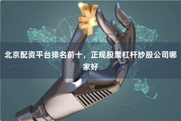 北京配资平台排名前十，正规股票杠杆炒股公司哪家好