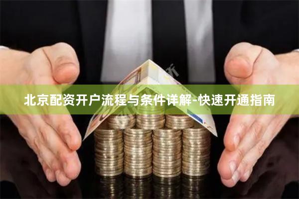 北京配资开户流程与条件详解-快速开通指南