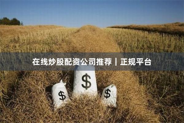 在线炒股配资公司推荐｜正规平台