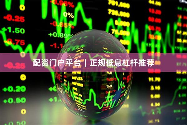 配资门户平台｜正规低息杠杆推荐